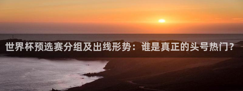 世界杯预选赛亚洲区赛程：世界杯预选赛分组及出线形势：谁是真正的头号热门？
